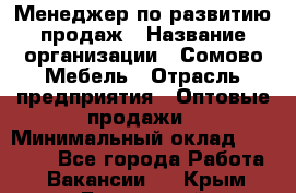 Менеджер по развитию продаж › Название организации ­ Сомово-Мебель › Отрасль предприятия ­ Оптовые продажи › Минимальный оклад ­ 25 000 - Все города Работа » Вакансии   . Крым,Бахчисарай